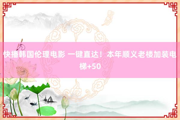 快播韩国伦理电影 一键直达！本年顺义老楼加装电梯+50