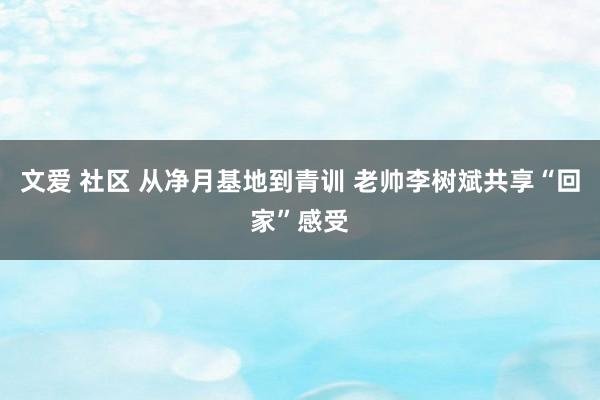 文爱 社区 从净月基地到青训 老帅李树斌共享“回家”感受