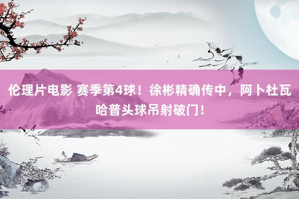 伦理片电影 赛季第4球！徐彬精确传中，阿卜杜瓦哈普头球吊射破门！