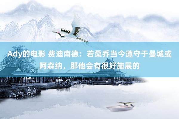 Ady的电影 费迪南德：若桑乔当今遵守于曼城或阿森纳，那他会有很好施展的