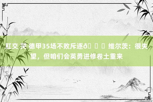 肛交 哭 德甲35场不败斥逐?维尔茨：很失望，但咱们会英勇进修卷土重来