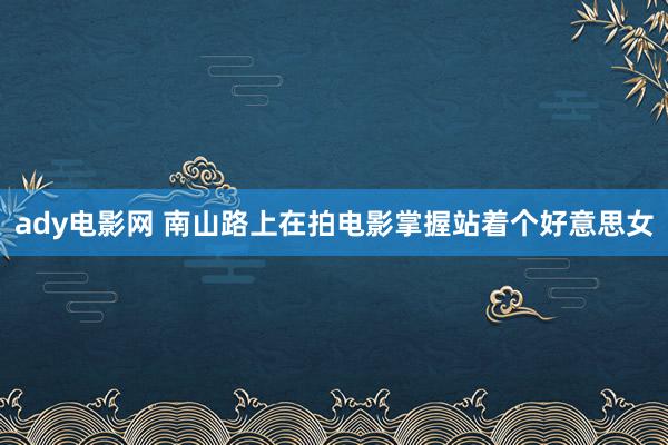 ady电影网 南山路上在拍电影掌握站着个好意思女