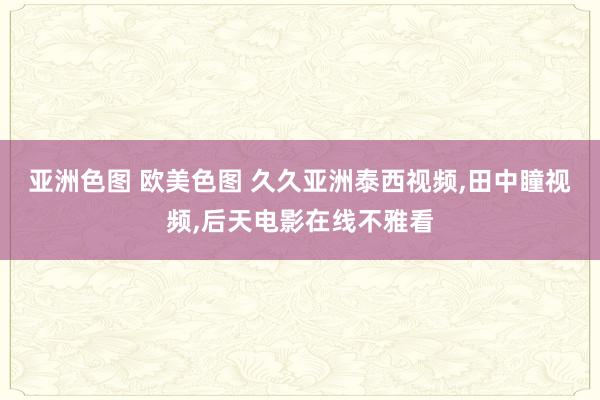 亚洲色图 欧美色图 久久亚洲泰西视频,田中瞳视频,后天电影在线不雅看