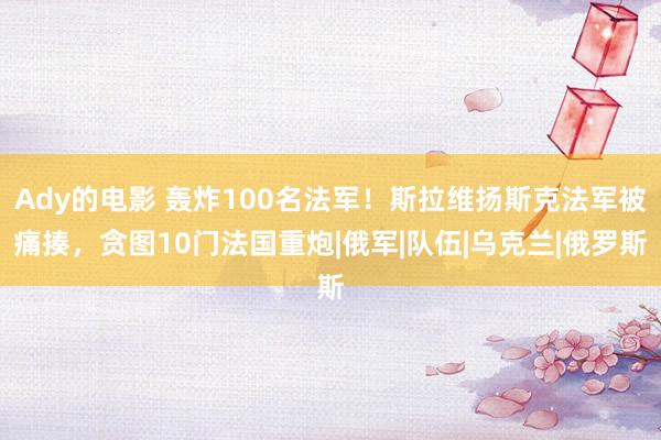 Ady的电影 轰炸100名法军！斯拉维扬斯克法军被痛揍，贪图10门法国重炮|俄军|队伍|乌克兰|俄罗斯