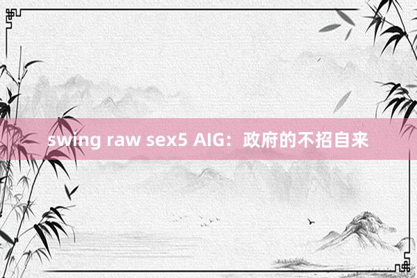 swing raw sex5 AIG：政府的不招自来