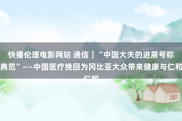快播伦理电影网站 通信｜“中国大夫的进展号称典范”——中国医疗挽回为冈比亚大众带