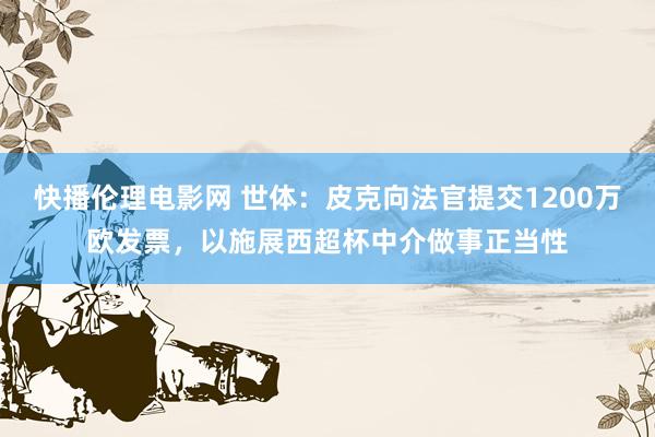 快播伦理电影网 世体：皮克向法官提交1200万欧发票，以施展西超杯中介做事正当性