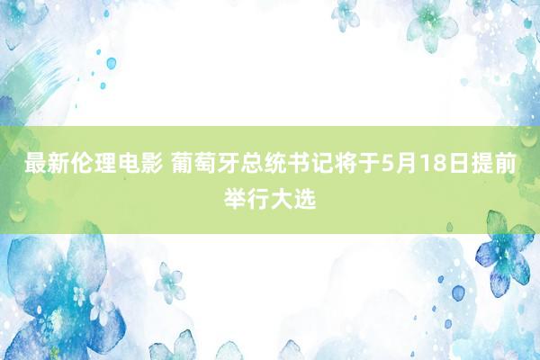 最新伦理电影 葡萄牙总统书记将于5月18日提前举行大选