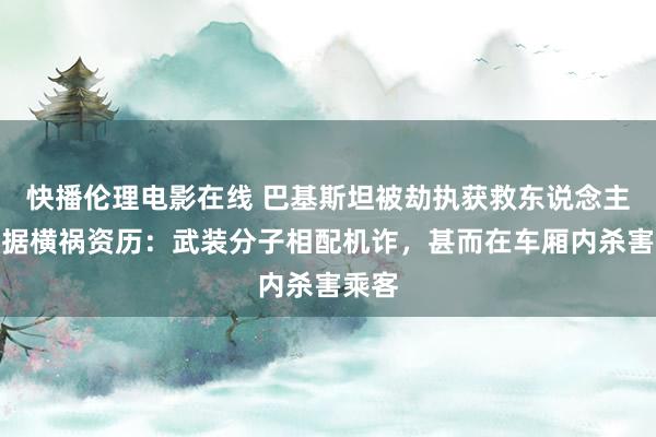 快播伦理电影在线 巴基斯坦被劫执获救东说念主质证据横祸资历：武装分子相配机诈，甚而在车厢内杀害乘客
