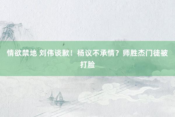 情欲禁地 刘伟谈歉！杨议不承情？师胜杰门徒被打脸