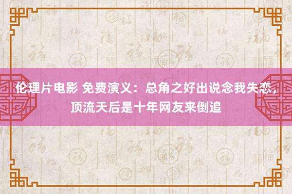 伦理片电影 免费演义：总角之好出说念我失恋，顶流天后是十年网友来倒追