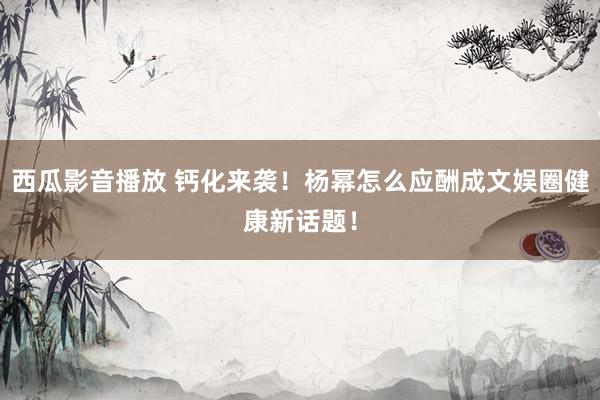西瓜影音播放 钙化来袭！杨幂怎么应酬成文娱圈健康新话题！