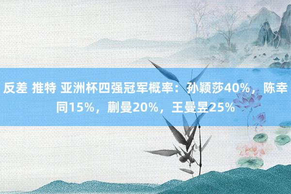 反差 推特 亚洲杯四强冠军概率：孙颖莎40%，陈幸同15%，蒯曼20%，王曼昱2