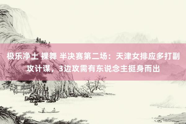 极乐净土 裸舞 半决赛第二场：天津女排应多打副攻计谋，3边攻需有东说念主挺身而出