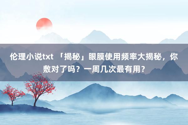 伦理小说txt 「揭秘」眼膜使用频率大揭秘，你敷对了吗？一周几次最有用？