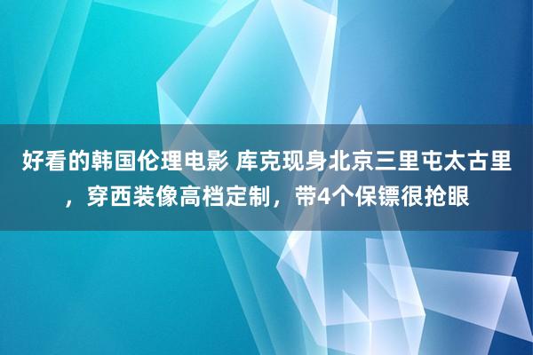 好看的韩国伦理电影 库克现身北京三里屯太古里，穿西装像高档定制，带4个保镖很抢眼