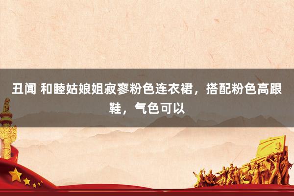 丑闻 和睦姑娘姐寂寥粉色连衣裙，搭配粉色高跟鞋，气色可以