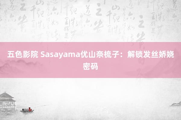 五色影院 Sasayama优山奈梳子：解锁发丝娇娆密码