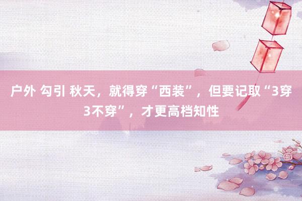 户外 勾引 秋天，就得穿“西装”，但要记取“3穿3不穿”，才更高档知性