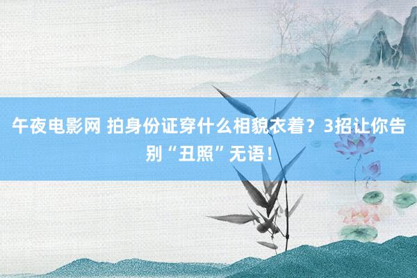 午夜电影网 拍身份证穿什么相貌衣着？3招让你告别“丑照”无语！