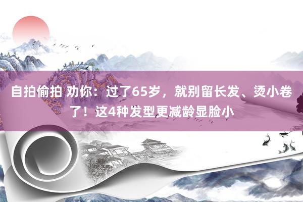 自拍偷拍 劝你：过了65岁，就别留长发、烫小卷了！这4种发型更减龄显脸小