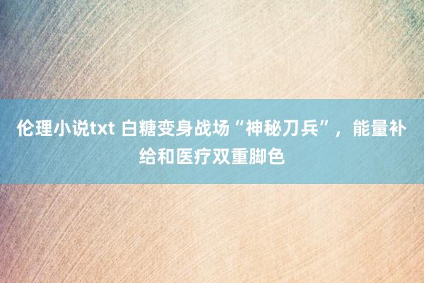 伦理小说txt 白糖变身战场“神秘刀兵”，能量补给和医疗双重脚色