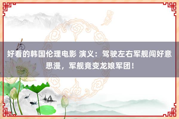 好看的韩国伦理电影 演义：驾驶左右军舰闯好意思漫，军舰竟变龙娘军团！