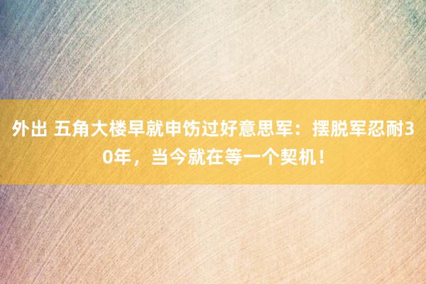 外出 五角大楼早就申饬过好意思军：摆脱军忍耐30年，当今就在等一个契机！