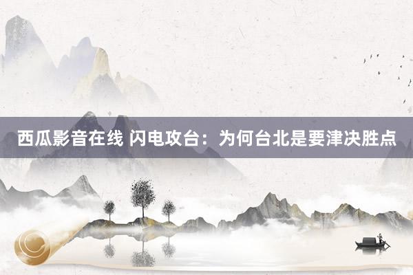 西瓜影音在线 闪电攻台：为何台北是要津决胜点