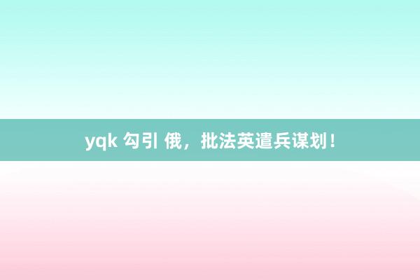 yqk 勾引 俄，批法英遣兵谋划！