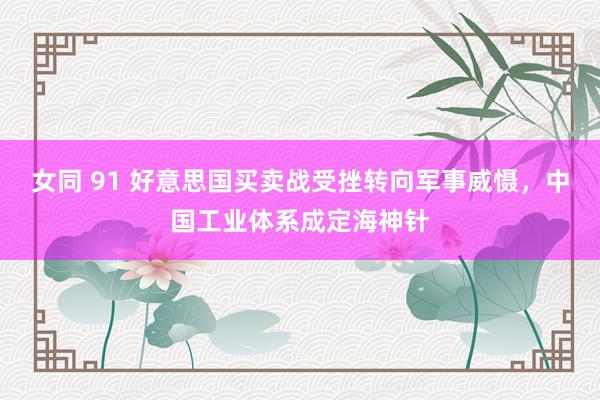 女同 91 好意思国买卖战受挫转向军事威慑，中国工业体系成定海神针
