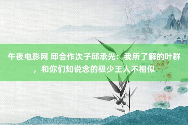 午夜电影网 邱会作次子邱承光：我所了解的叶群，和你们知说念的极少王人不相似