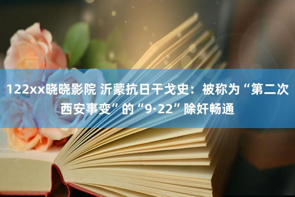 122xx晓晓影院 沂蒙抗日干戈史：被称为“第二次西安事变”的“9·22”除奸畅
