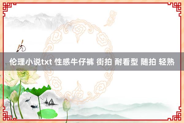 伦理小说txt 性感牛仔裤 街拍 耐看型 随拍 轻熟
