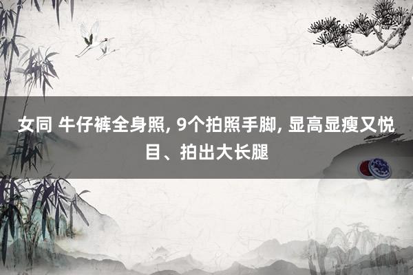 女同 牛仔裤全身照, 9个拍照手脚, 显高显瘦又悦目、拍出大长腿