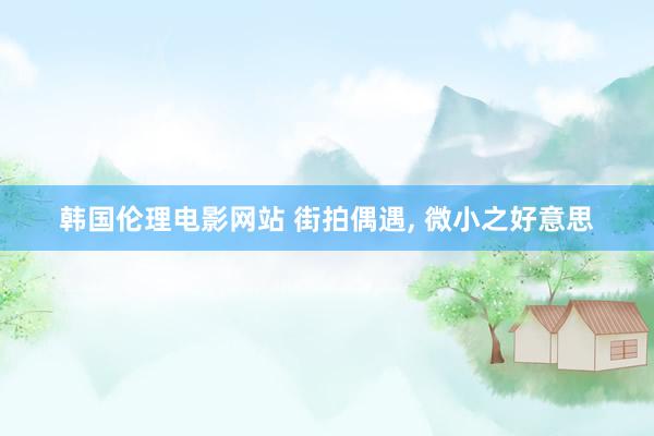 韩国伦理电影网站 街拍偶遇, 微小之好意思