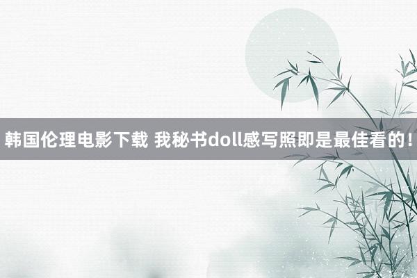 韩国伦理电影下载 我秘书doll感写照即是最佳看的！
