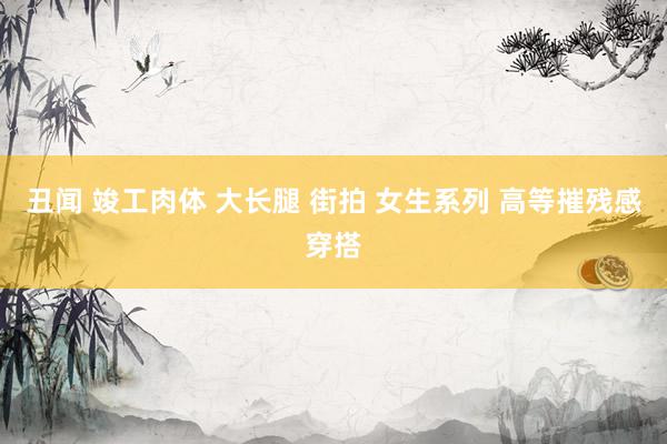 丑闻 竣工肉体 大长腿 街拍 女生系列 高等摧残感穿搭
