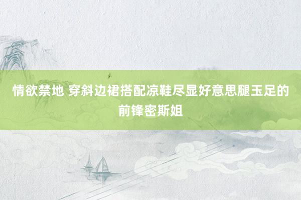 情欲禁地 穿斜边裙搭配凉鞋尽显好意思腿玉足的前锋密斯姐