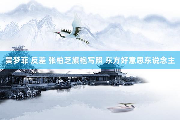 吴梦菲 反差 张柏芝旗袍写照 东方好意思东说念主