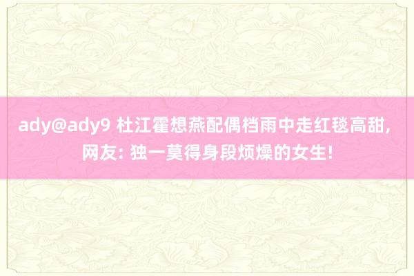 ady@ady9 杜江霍想燕配偶档雨中走红毯高甜, 网友: 独一莫得身段烦燥的女生!
