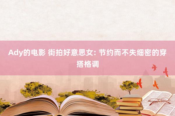Ady的电影 街拍好意思女: 节约而不失细密的穿搭格调