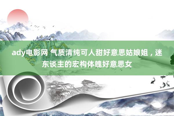 ady电影网 气质清纯可人甜好意思姑娘姐 , 迷东谈主的宏构体魄好意思女