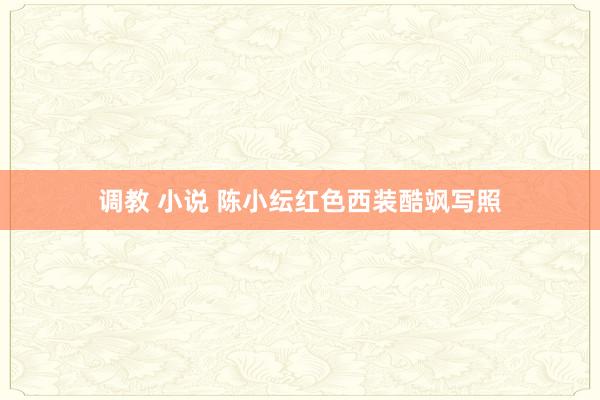 调教 小说 陈小纭红色西装酷飒写照