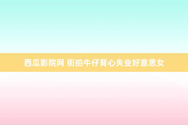 西瓜影院网 街拍牛仔背心失业好意思女