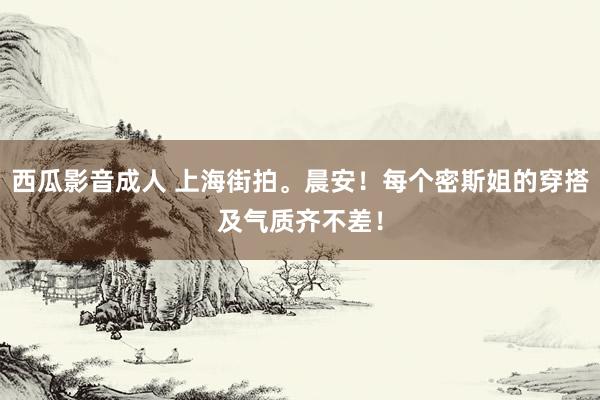西瓜影音成人 上海街拍。晨安！每个密斯姐的穿搭及气质齐不差！
