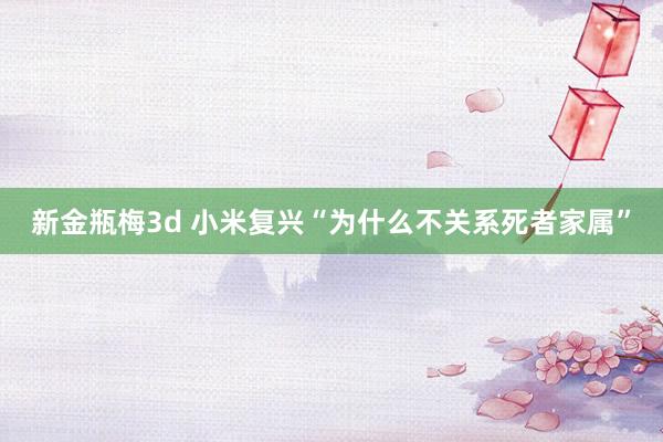 新金瓶梅3d 小米复兴“为什么不关系死者家属”