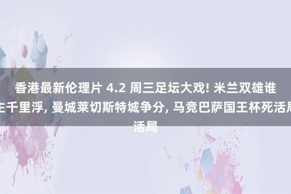 香港最新伦理片 4.2 周三足坛大戏! 米兰双雄谁主千里浮, 曼城莱切斯特城争分, 马竞巴萨国王杯死活局