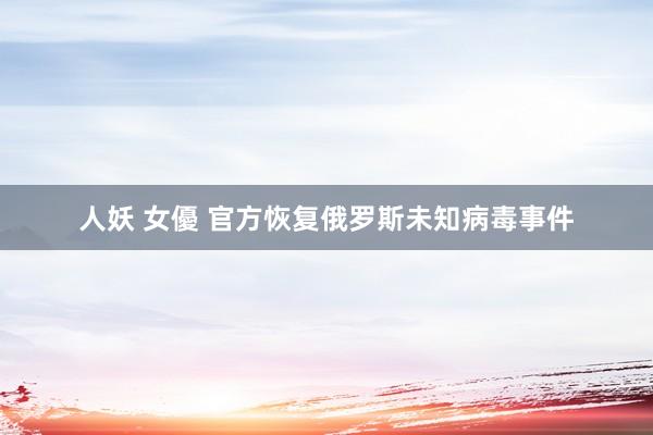 人妖 女優 官方恢复俄罗斯未知病毒事件