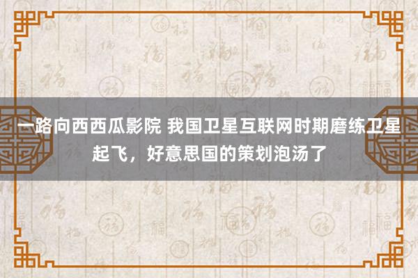 一路向西西瓜影院 我国卫星互联网时期磨练卫星起飞，好意思国的策划泡汤了
